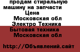 продам стиральную машину на запчасти Ariston › Цена ­ 4 000 - Московская обл. Электро-Техника » Бытовая техника   . Московская обл.